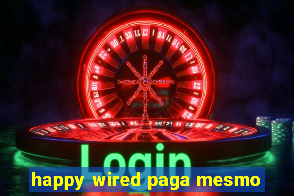 happy wired paga mesmo